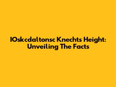 IOskcdaltonsc Knecht's Height: Unveiling The Facts