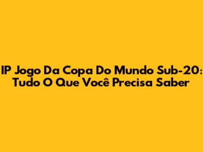 IP Jogo Da Copa Do Mundo Sub-20: Tudo O Que Você Precisa Saber