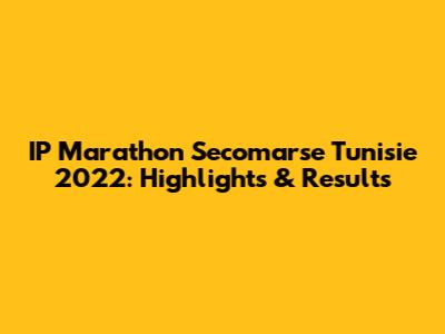 IP Marathon Secomarse Tunisie 2022: Highlights & Results