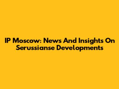 IP Moscow: News And Insights On Serussianse Developments