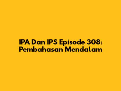 IPA Dan IPS Episode 308: Pembahasan Mendalam