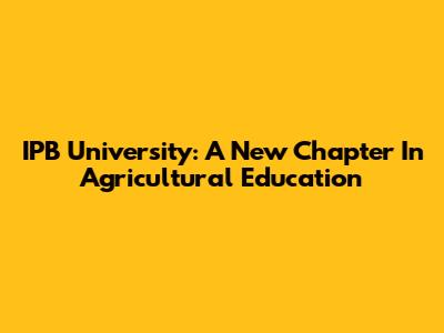 IPB University: A New Chapter In Agricultural Education
