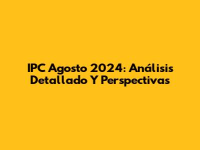 IPC Agosto 2024: Análisis Detallado Y Perspectivas