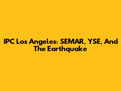 IPC Los Angeles: SEMAR, YSE, And The Earthquake