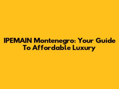 IPEMAIN Montenegro: Your Guide To Affordable Luxury