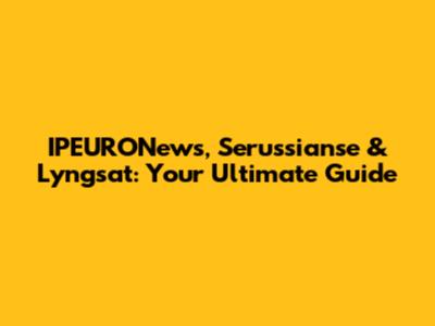 IPEURONews, Serussianse & Lyngsat: Your Ultimate Guide