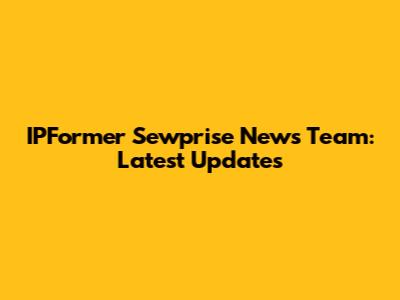 IPFormer Sewprise News Team: Latest Updates