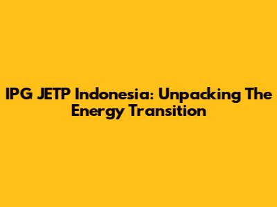 IPG JETP Indonesia: Unpacking The Energy Transition