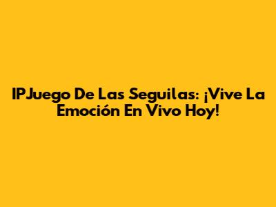 IPJuego De Las Seguilas: ¡Vive La Emoción En Vivo Hoy!