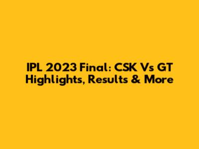 IPL 2023 Final: CSK Vs GT Highlights, Results & More