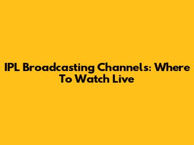 IPL Broadcasting Channels: Where To Watch Live