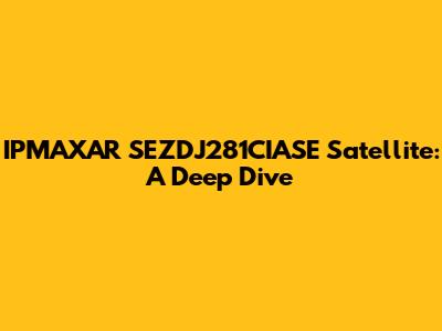 IPMAXAR SEZDJ281CIASE Satellite: A Deep Dive