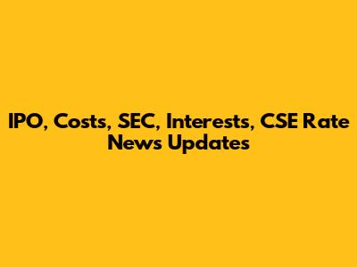 IPO, Costs, SEC, Interests, CSE Rate News Updates