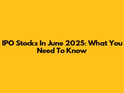 IPO Stocks In June 2025: What You Need To Know