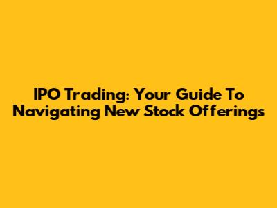 IPO Trading: Your Guide To Navigating New Stock Offerings