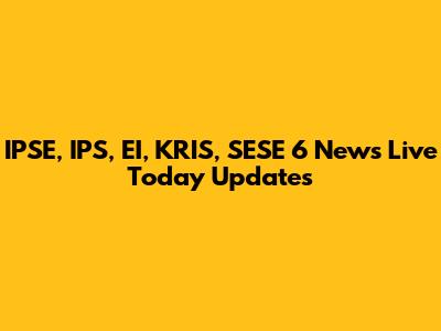 IPSE, IPS, EI, KRIS, SESE 6 News Live Today Updates