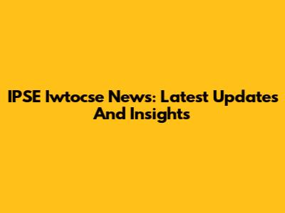 IPSE Iwtocse News: Latest Updates And Insights