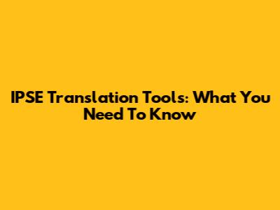 IPSE Translation Tools: What You Need To Know