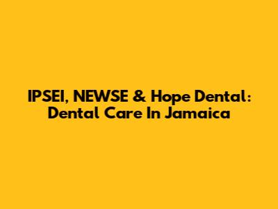 IPSEI, NEWSE & Hope Dental: Dental Care In Jamaica
