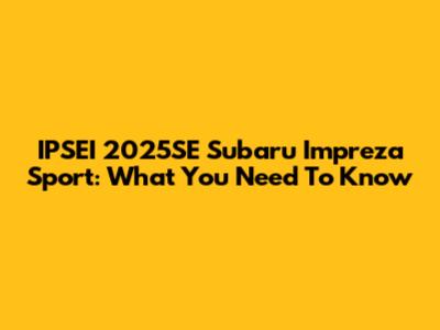 IPSEI 2025SE Subaru Impreza Sport: What You Need To Know