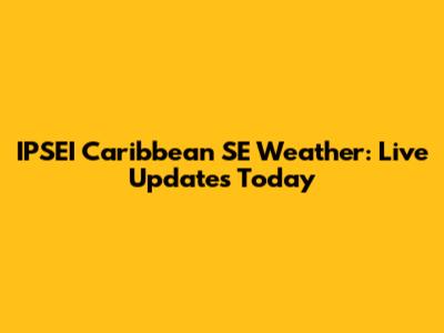 IPSEI Caribbean SE Weather: Live Updates Today