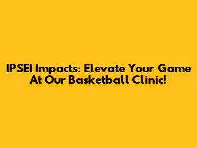 IPSEI Impacts: Elevate Your Game At Our Basketball Clinic!