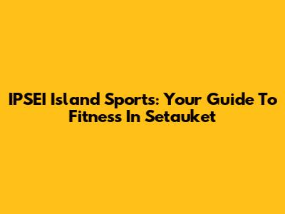 IPSEI Island Sports: Your Guide To Fitness In Setauket