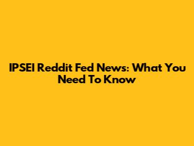 IPSEI Reddit Fed News: What You Need To Know
