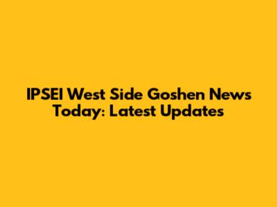 IPSEI West Side Goshen News Today: Latest Updates