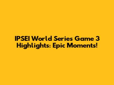 IPSEI World Series Game 3 Highlights: Epic Moments!