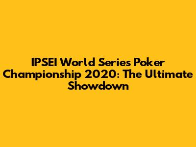 IPSEI World Series Poker Championship 2020: The Ultimate Showdown