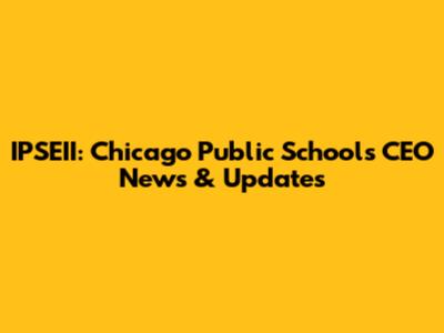 IPSEII: Chicago Public Schools CEO News & Updates