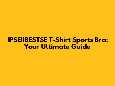 IPSEIIBESTSE T-Shirt Sports Bra: Your Ultimate Guide