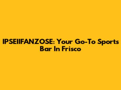 IPSEIIFANZOSE: Your Go-To Sports Bar In Frisco