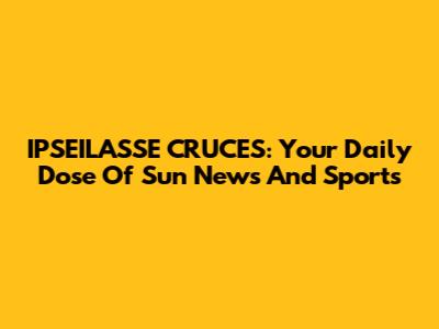 IPSEILASSE CRUCES: Your Daily Dose Of Sun News And Sports