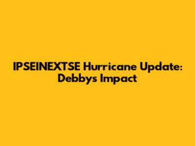 IPSEINEXTSE Hurricane Update: Debby's Impact