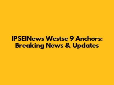 IPSEINews Westse 9 Anchors: Breaking News & Updates