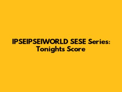 IPSEIPSEIWORLD SESE Series: Tonight's Score