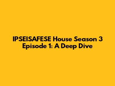 IPSEISAFESE House Season 3 Episode 1: A Deep Dive