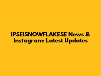 IPSEISNOWFLAKESE News & Instagram: Latest Updates