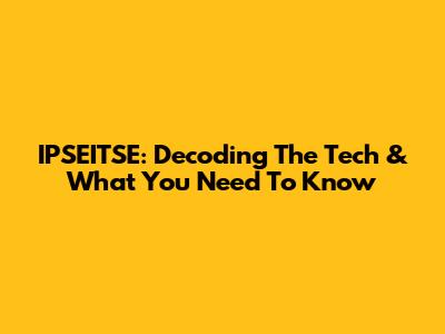 IPSEITSE: Decoding The Tech & What You Need To Know