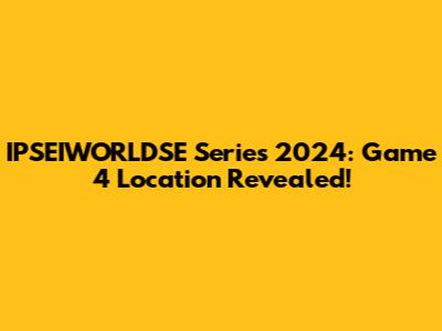 IPSEIWORLDSE Series 2024: Game 4 Location Revealed!