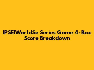 IPSEIWorldSe Series Game 4: Box Score Breakdown