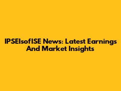 IPSEIsofISE News: Latest Earnings And Market Insights