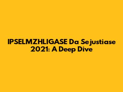 IPSELMZHLIGASE Da Sejustiase 2021: A Deep Dive