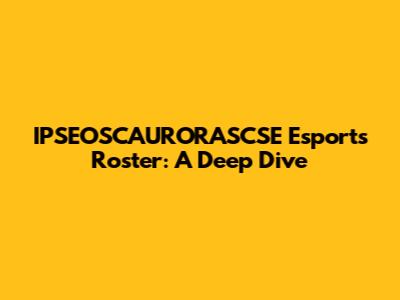IPSEOSCAURORASCSE Esports Roster: A Deep Dive