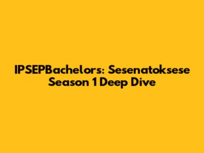 IPSEPBachelors: Sesenatoksese Season 1 Deep Dive