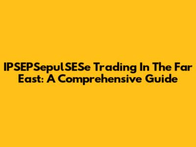 IPSEPSepulSESe Trading In The Far East: A Comprehensive Guide