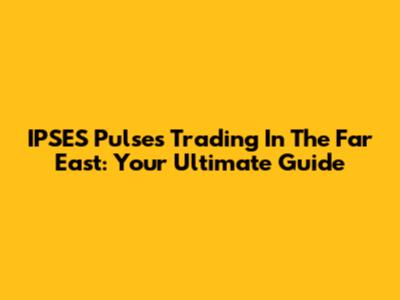 IPSES Pulses Trading In The Far East: Your Ultimate Guide