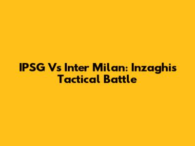 IPSG Vs Inter Milan: Inzaghi's Tactical Battle